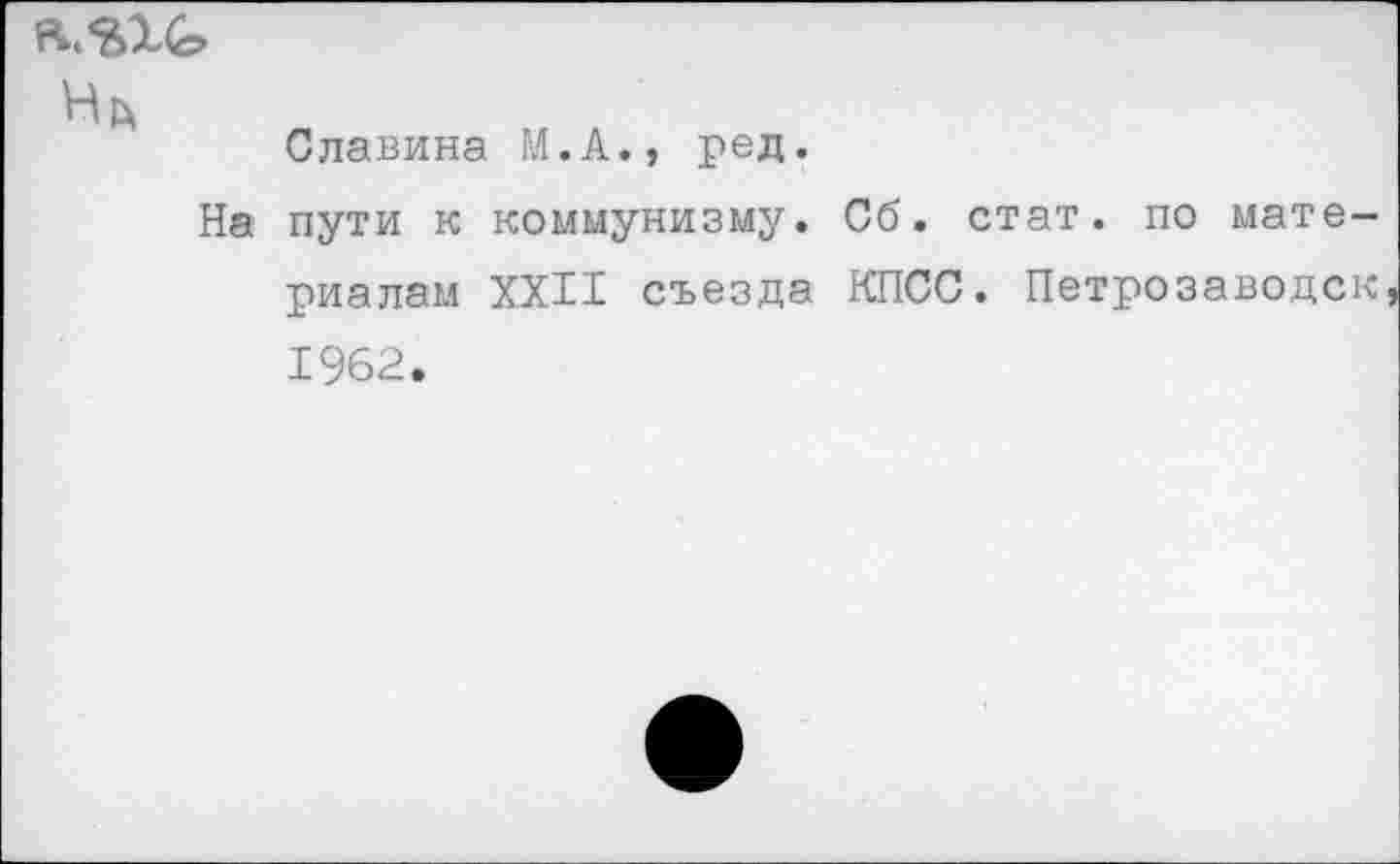 ﻿ft. SIG
Hrx
Славина M.A., ред.
На пути к коммунизму. Сб. стат, по материалам XXII съезда КПСС. Петрозаводск 1962.